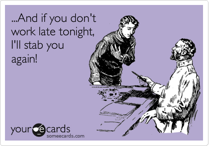 ...And if you don't
work late tonight,
I'll stab you
again!