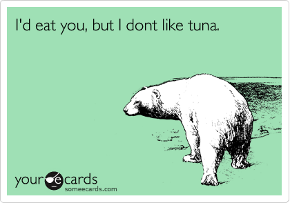 I'd eat you, but I dont like tuna.
