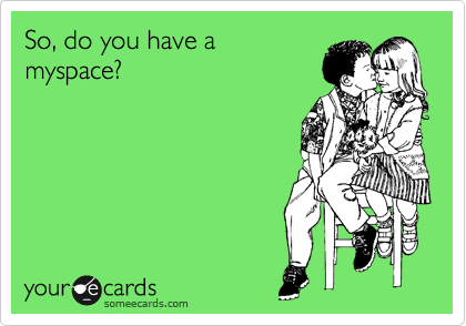 So, do you have a
myspace?