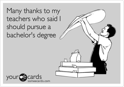 Many thanks to my
teachers who said I
should pursue a
bachelor's degree