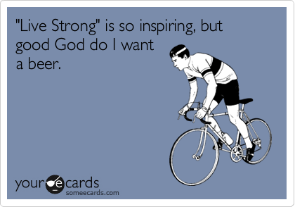 "Live Strong" is so inspiring, but good God do I want
a beer.