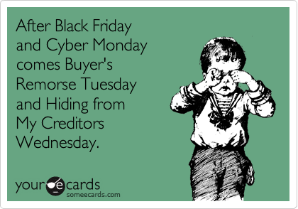 After Black Friday 
and Cyber Monday
comes Buyer's 
Remorse Tuesday
and Hiding from
My Creditors
Wednesday.