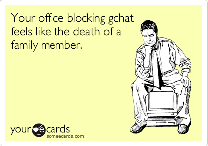 Your office blocking gchat
feels like the death of a
family member.