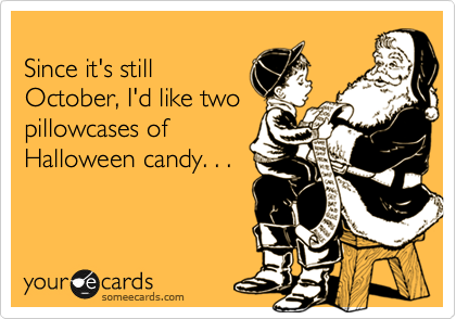 
Since it's still
October, I'd like two
pillowcases of
Halloween candy. . . 