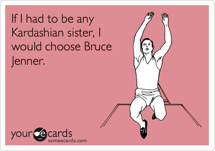If I had to be any
Kardashian sister, I
would choose Bruce
Jenner.