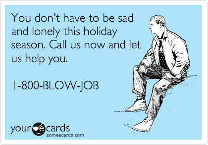 You don't have to be sad
and lonely this holiday
season. Call us now and let
us help you.

1-800-BLOW-JOB