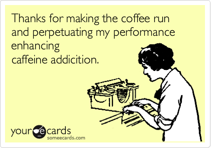 Thanks for making the coffee run and perpetuating my performance enhancing
caffeine addicition. 