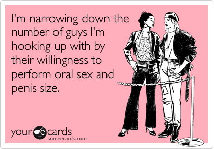 I'm narrowing down the
number of guys I'm
hooking up with by
their willingness to
perform oral sex and
penis size.