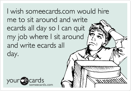 I wish someecards.com would hire me to sit around and write
ecards all day so I can quit
my job where I sit around
and write ecards all
day.