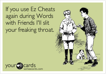 If you use Ez Cheats
again during Words 
with Friends I'll slit
your freaking throat.