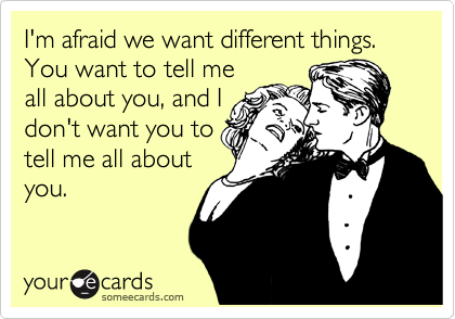 I'm afraid we want different things. You want to tell me
all about you, and I
don't want you to
tell me all about
you.