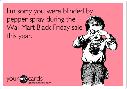 I'm sorry you were blinded by pepper spray during the
Wal-Mart Black Friday sale
this year.