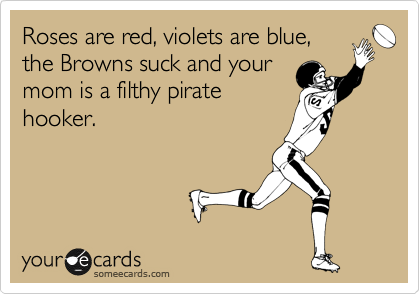 Roses are red, violets are blue,
the Browns suck and your
mom is a filthy pirate
hooker.