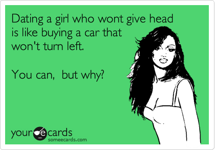 Dating a girl who wont give head
is like buying a car that 
won't turn left.

You can,  but why?