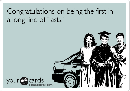 Congratulations on being the first in a long line of "lasts."