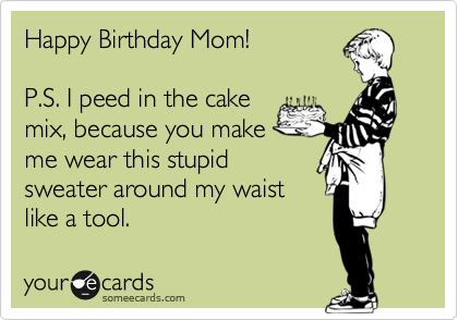 Happy Birthday Mom! 

P.S. I peed in the cake 
mix, because you make
me wear this stupid 
sweater around my waist
like a tool.