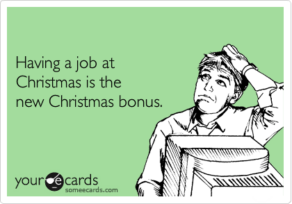 

Having a job at
Christmas is the 
new Christmas bonus.