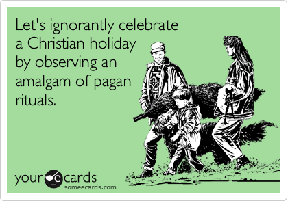 Let's ignorantly celebrate 
a Christian holiday
by observing an 
amalgam of pagan
rituals.