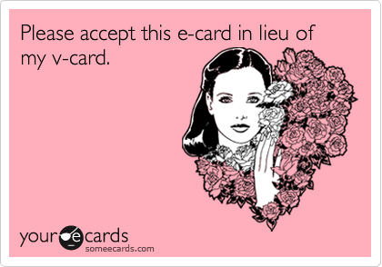 Please accept this e-card in lieu of my v-card.