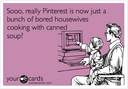 Sooo, really Pinterest is now just a bunch of bored housewives
cooking with canned
soup?