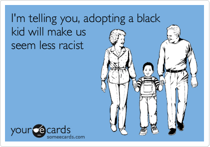 I'm telling you, adopting a black
kid will make us 
seem less racist
