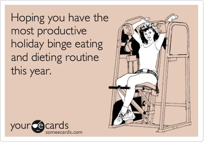 Hoping you have the
most productive
holiday binge eating
and dieting routine
this year.