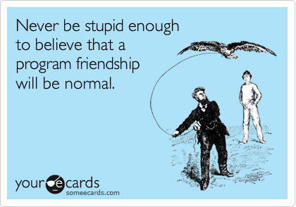 Never be stupid enough
to believe that a
program friendship
will be normal.