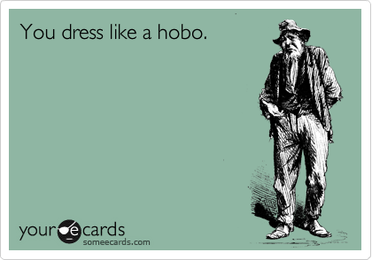 You dress like a hobo.