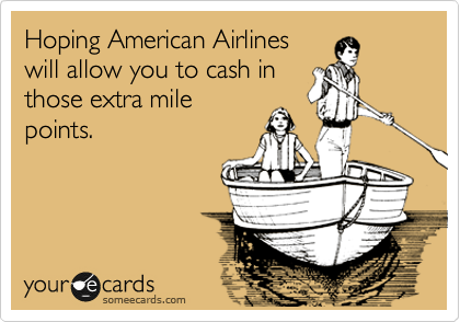 Hoping American Airlines
will allow you to cash in
those extra mile
points.