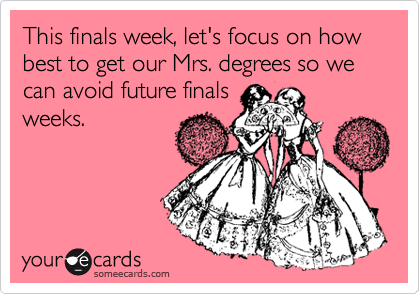 This finals week, let's focus on how best to get our Mrs. degrees so we can avoid future finals
weeks. 