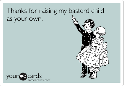 Thanks for raising my basterd child as your own.