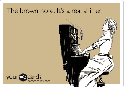 The brown note. It's a real shitter.