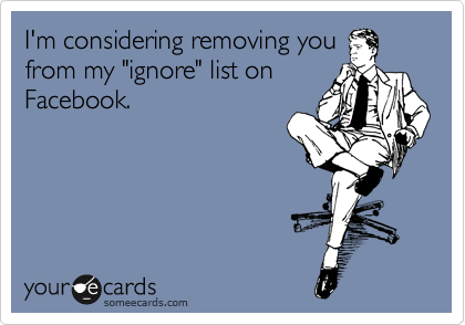 I'm considering removing you
from my "ignore" list on
Facebook. 