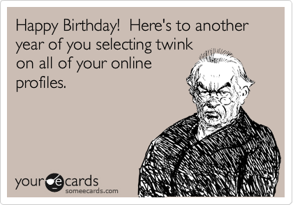 Happy Birthday!  Here's to another year of you selecting twink
on all of your online
profiles.  