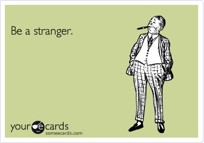 
Be a stranger.