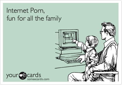 Internet Porn, 
fun for all the family