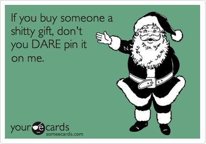 If you buy someone a
shitty gift, don't
you DARE pin it
on me.