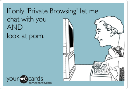 If only 'Private Browsing' let me chat with you
AND
look at porn.