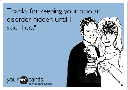 Thanks for keeping your bipolar disorder hidden until I
said "I do."