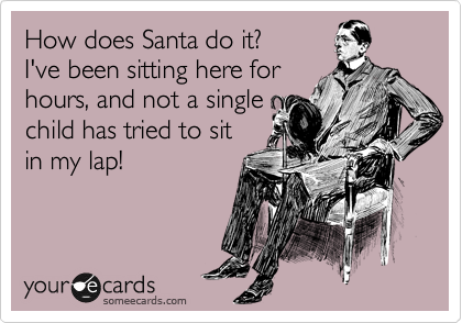 How does Santa do it? 
I've been sitting here for 
hours, and not a single 
child has tried to sit 
in my lap!