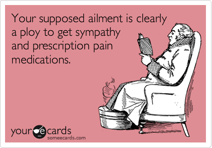 Your supposed ailment is clearly
a ploy to get sympathy
and prescription pain
medications.