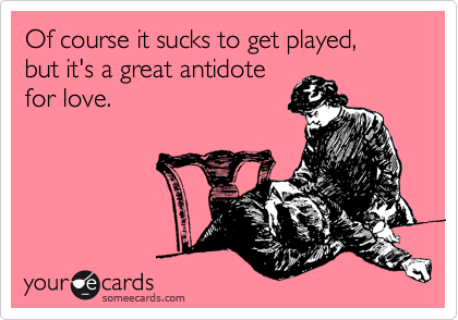 Of course it sucks to get played,
but it's a great antidote
for love.
