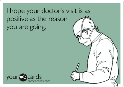 I hope your doctor's visit is as positive as the reason
you are going.
