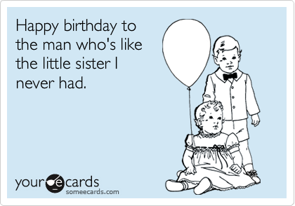 Happy birthday to the man who's like the little sister I never had. |  Birthday Ecard