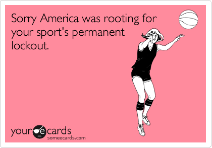 Sorry America was rooting for
your sport's permanent
lockout. 