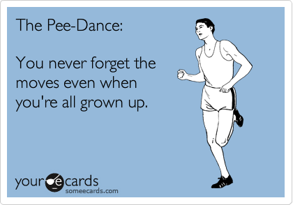 The Pee-Dance:

You never forget the
moves even when
you're all grown up.