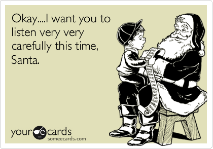 Okay....I want you to
listen very very
carefully this time,
Santa.