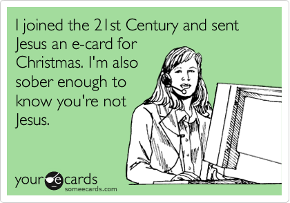 I joined the 21st Century and sent Jesus an e-card for
Christmas. I'm also
sober enough to
know you're not
Jesus. 
