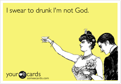 I swear to drunk I'm not God. 