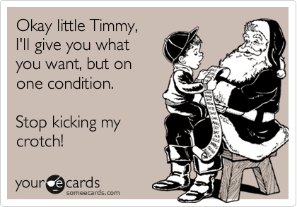 Okay little Timmy,
I'll give you what
you want, but on
one condition.

Stop kicking my
crotch!